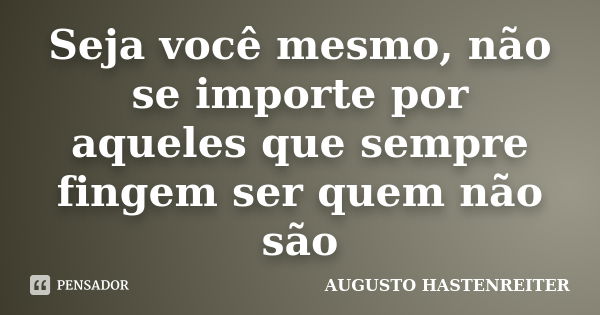 Seja você mesmo, não se importe por aqueles que sempre fingem ser quem não são... Frase de AUGUSTO HASTENREITER.