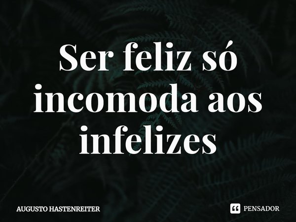 ⁠Ser feliz só incomoda aos infelizes... Frase de AUGUSTO HASTENREITER.