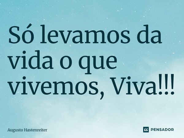 Só levamos da vida o que vivemos,⁠ Viva!!!... Frase de AUGUSTO HASTENREITER.
