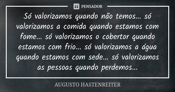 Só valorizamos quando não temos... só valorizamos a comida quando estamos com fome... só valorizamos o cobertor quando estamos com frio... só valorizamos a água... Frase de Augusto Hastenreiter.