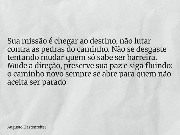 Sua missão é chegar ao destino, não lutar contra as pedras do caminho. Não se desgaste tentando mudar quem só sabe ser barreira. Mude a direção, preserve sua pa... Frase de Augusto Hastenreiter.