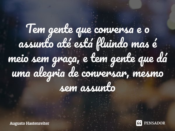 ⁠Tem gente que conversa e o assunto até está fluindo mas é meio sem graça, e tem gente que dá uma alegria de conversar, mesmo sem assunto... Frase de AUGUSTO HASTENREITER.