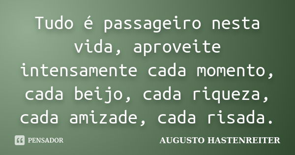 Tudo é passageiro nesta vida, aproveite intensamente cada momento, cada beijo, cada riqueza, cada amizade, cada risada.... Frase de Augusto Hastenreiter.