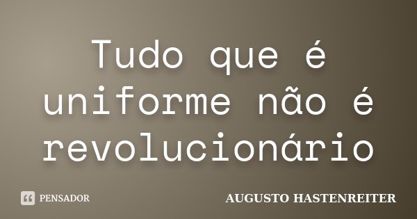 Tudo que é uniforme não é revolucionário... Frase de Augusto Hastenreiter.