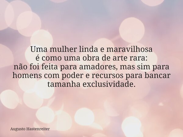 Uma mulher linda e maravilhosa é como uma obra de arte rara: não foi feita para amadores, mas sim para homens com poder e recursos para bancar tamanha exclusivi... Frase de Augusto Hastenreiter.