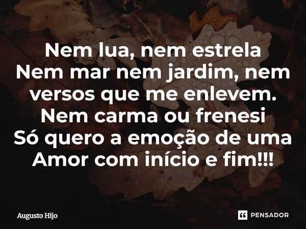 ⁠Nem lua, nem estrela Nem mar nem jardim, nem versos que me enlevem. Nem carma ou frenesi Só quero a emoção de uma Amor com início e fim!!!... Frase de Augusto Hijo.