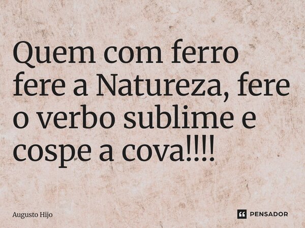⁠Quem com ferro fere a Natureza, fere o verbo sublime e cospe a cova!!!!... Frase de Augusto Hijo.