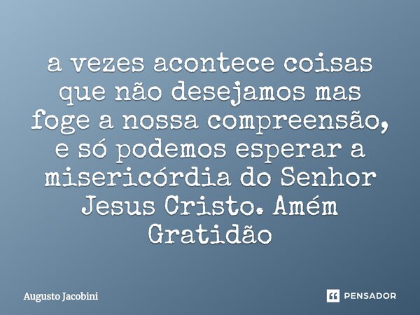 ⁠a vezes acontece coisas que não desejamos mas foge a nossa compreensão, e só podemos esperar a misericórdia do Senhor Jesus Cristo. Amém Gratidão... Frase de Augusto Jacobini.
