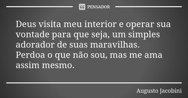 Deus visita meu interior e operar sua vontade para que seja, um simples adorador de suas maravilhas. Perdoa o que não sou, mas me ama assim mesmo.... Frase de Augusto Jacobini.