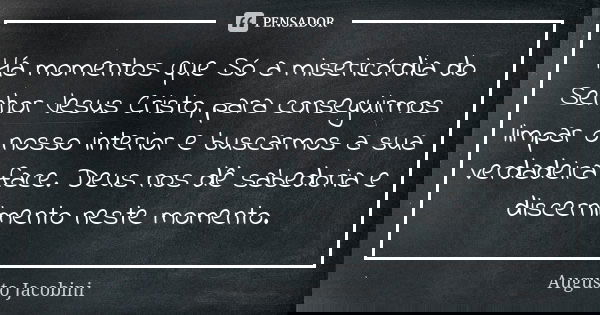Há momentos que Só a misericórdia do Senhor Jesus Cristo, para conseguirmos limpar o nosso interior e buscarmos a sua verdadeira face. Deus nos dê sabedoria e d... Frase de Augusto Jacobini.
