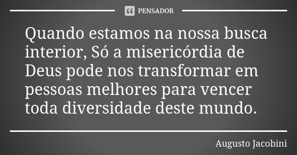 Quando estamos na nossa busca interior, Só a misericórdia de Deus pode nos transformar em pessoas melhores para vencer toda diversidade deste mundo.... Frase de Augusto Jacobini.