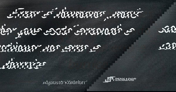 Errar é humano ,mais saber que está errando e continuar no erro e burrice... Frase de Augusto Kalahari.