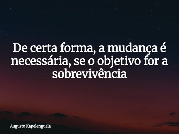 De certa forma, a mudança é necessária, se o objetivo for a sobrevivência... Frase de Augusto Kapelenguela.