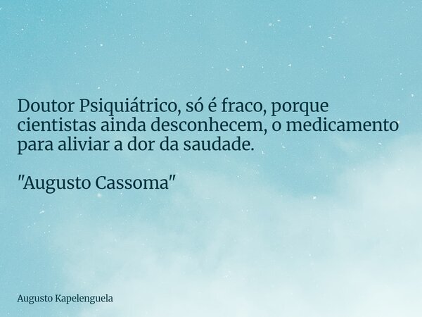 Doutor Psiquiátrico, só é fraco, porque cientistas ainda desconhecem, o medicamento para aliviar a dor da saudade. "Augusto Cassoma"... Frase de Augusto Kapelenguela.
