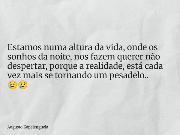 Estamos numa altura da vida, onde os sonhos da noite, nos fazem querer não despertar, porque a realidade, está cada vez mais se tornando um pesadelo.. 😢😢... Frase de Augusto Kapelenguela.