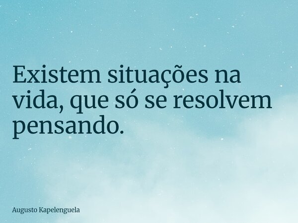 Existem situações na vida, que só se resolvem pensando.... Frase de Augusto Kapelenguela.