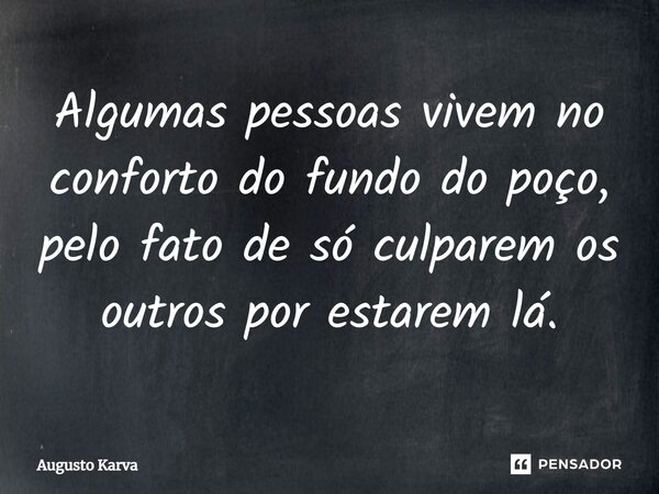 ⁠Algumas pessoas vivem no conforto do fundo do poço, pelo fato de só culparem os outros por estarem lá.... Frase de Augusto Karva.