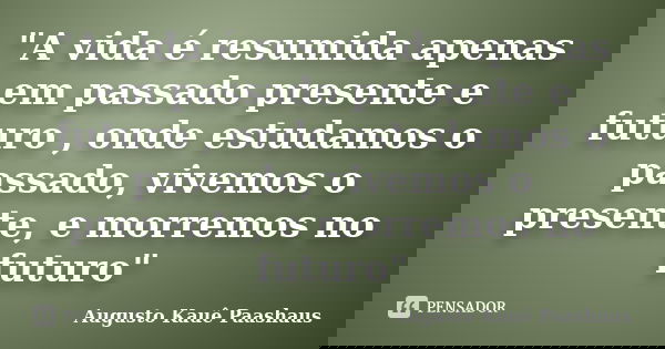"A vida é resumida apenas em passado presente e futuro , onde estudamos o passado, vivemos o presente, e morremos no futuro"... Frase de Augusto Kauê Paashaus.