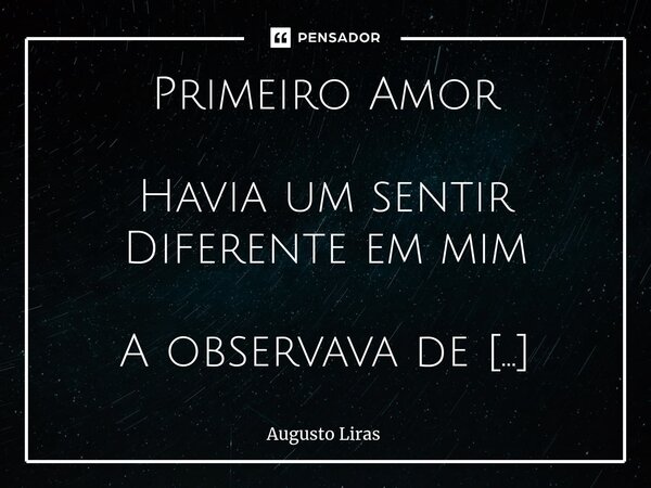 Primeiro Amor Havia um sentir Diferente em mim A observava de longe E meu coração acelerava aos montes Havia uma confusão em mim Pois ela me chamava amigo miri... Frase de Augusto Liras.