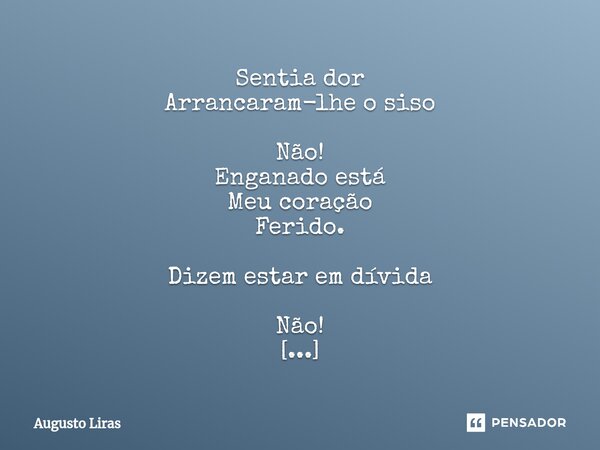⁠Sentia dor Arrancaram-lhe o siso Não! Enganado está Meu coração Ferido. Dizem estar em dívida Não! Amou Sem sentir o coração Morreu Sem sentir a partida.... Frase de Augusto Liras.
