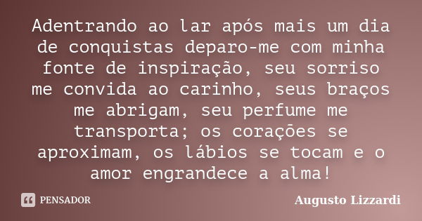 Adentrando ao lar após mais um dia de conquistas deparo-me com minha fonte de inspiração, seu sorriso me convida ao carinho, seus braços me abrigam, seu perfume... Frase de Augusto Lizzardi.