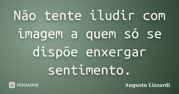 Não tente iludir com imagem a quem só se dispõe enxergar sentimento.... Frase de Augusto Lizzardi.