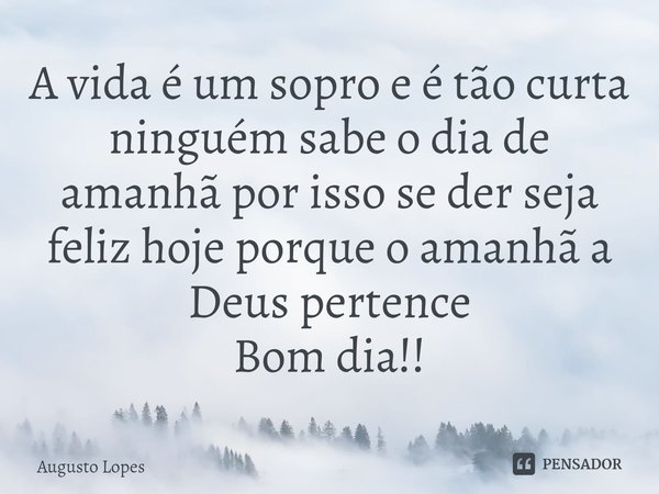 A vida é um sopro e é tão curta ninguém sabe o dia de amanhã por isso se der seja feliz hoje porque o amanhã a Deus pertence⁠
Bom dia!!... Frase de Augusto Lopes.