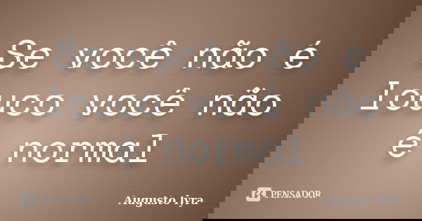 Se você não é louco você não é normal... Frase de Augusto lyra.