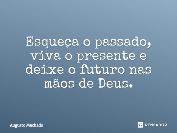 Esqueça o passado, viva o presente e deixe o futuro nas mãos de Deus.... Frase de Augusto Machado.