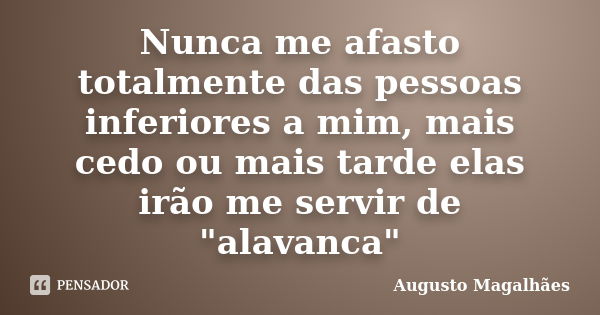 Nunca me afasto totalmente das pessoas inferiores a mim, mais cedo ou mais tarde elas irão me servir de "alavanca"... Frase de Augusto Magalhães.