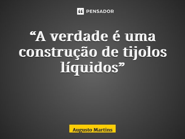 “A verdade é uma construção de tijolos líquidos” ⁠... Frase de Augusto Martins.