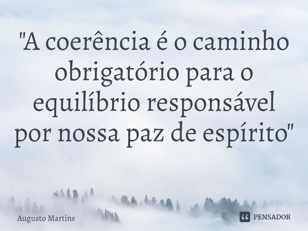 "A coerência é o caminho obrigatório para o equilíbrio responsável por nossa paz de espírito" ⁠... Frase de Augusto Martins.