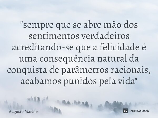 "⁠sempre que se abre mão dos sentimentos verdadeiros acreditando-se que a felicidade é uma consequência natural da conquista de parâmetros racionais, acaba... Frase de Augusto Martins.