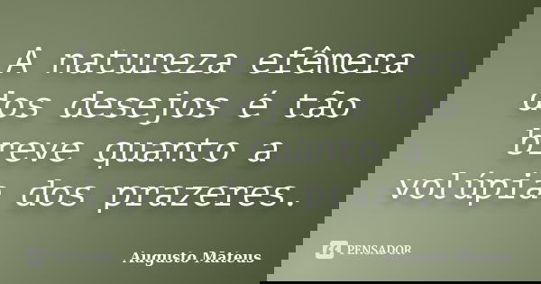 A natureza efêmera dos desejos é tão breve quanto a volúpia dos prazeres.... Frase de Augusto Mateus.
