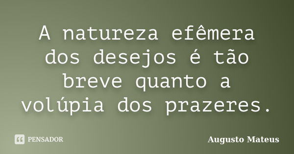 A natureza efêmera dos desejos é tão breve quanto a volúpia dos prazeres.... Frase de Augusto Mateus.