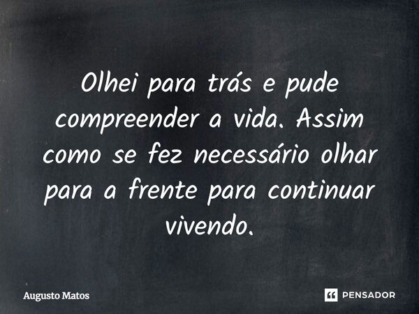 Olhei para trás e pude compreender a vida. Assim como se fez necessário olhar para a frente para continuar vivendo.⁠... Frase de Augusto Matos.