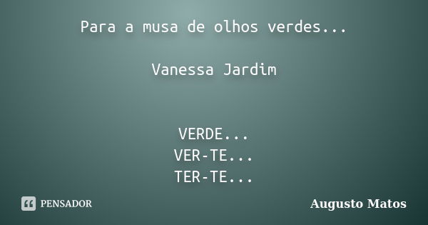 Para a musa de olhos verdes... Vanessa Jardim VERDE... VER-TE... TER-TE...... Frase de Augusto Matos.