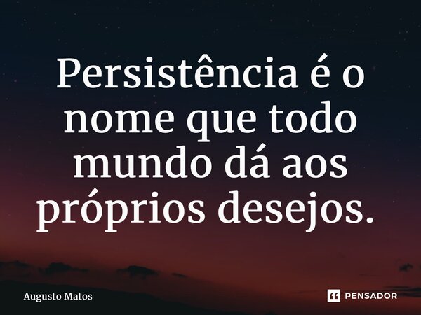 Persistência é o nome que todo mundo dá aos próprios desejos. ⁠... Frase de Augusto Matos.