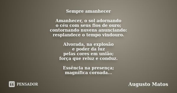 Sempre amanhecer Amanhecer, o sol adornando o céu com seus fios de ouro; contornando nuvens anunciando: resplandece o tempo vindouro. Alvorada, na explosão e po... Frase de Augusto Matos.