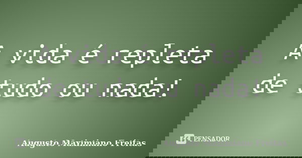 A vida é repleta de tudo ou nada!... Frase de Augusto Maximiano Freitas.