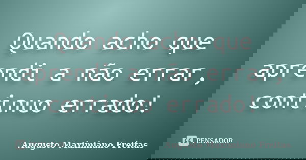 Quando acho que aprendi a não errar, continuo errado!... Frase de Augusto Maximiano Freitas.