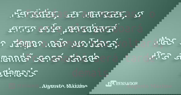 Feridas, as marcas, o erro ele perdoará Mas o tempo não voltará, Pra amanhã será tarde demais... Frase de Augusto Máximo.