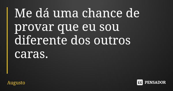Me dá uma chance de provar que eu sou diferente dos outros caras.... Frase de Augusto.