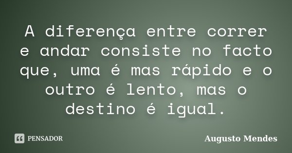 A diferença entre correr e andar consiste no facto que, uma é mas rápido e o outro é lento, mas o destino é igual.... Frase de Augusto Mendes.
