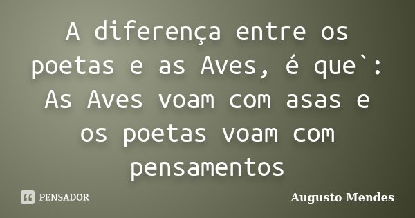 A diferença entre os poetas e as Aves, é que`: As Aves voam com asas e os poetas voam com pensamentos... Frase de Augusto Mendes.