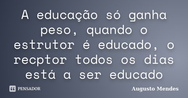 A educação só ganha peso, quando o estrutor é educado, o recptor todos os dias está a ser educado... Frase de Augusto Mendes.