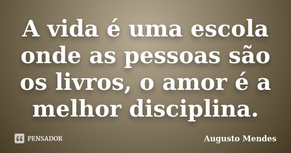 A vida é uma escola onde as pessoas são os livros, o amor é a melhor disciplina.... Frase de Augusto Mendes.