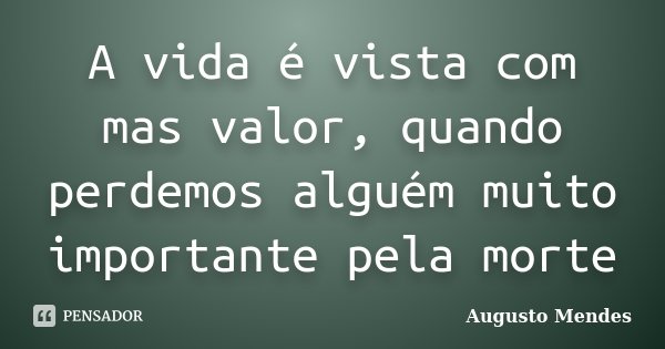 A vida é vista com mas valor, quando perdemos alguém muito importante pela morte... Frase de Augusto Mendes.