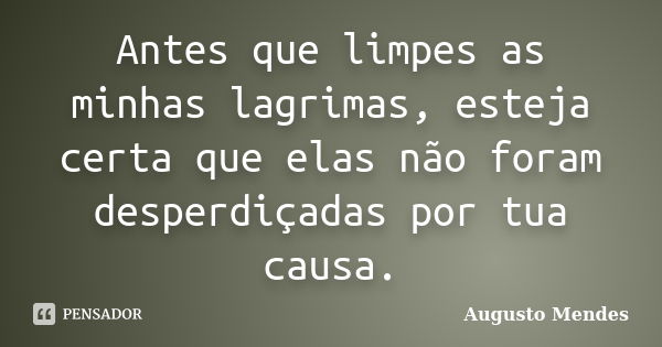 Antes que limpes as minhas lagrimas, esteja certa que elas não foram desperdiçadas por tua causa.... Frase de Augusto Mendes.