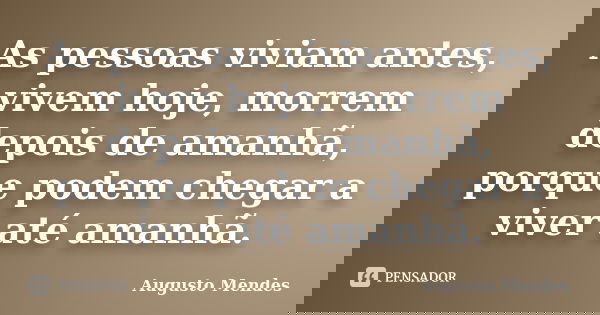 As pessoas viviam antes, vivem hoje, morrem depois de amanhã, porque podem chegar a viver até amanhã.... Frase de Augusto Mendes.